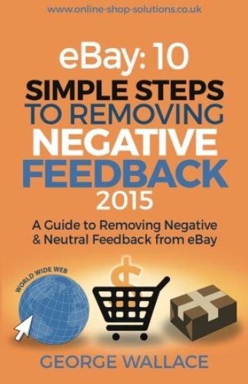 eBay: 10 Simple Steps to removing negative feedback 2015: A Guide to Removing Negative & Neutral Feedback from eBay