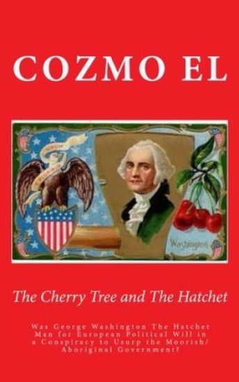 The Cherry Tree and The Hatchet: Was George Washington The Hatchet Man for European Political Will in a Conspiracy to Usurp the Moorish/Aboriginal Gov