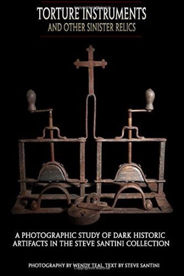 Torture Instruments and Other Sinister Relics: A photographic study of dark historic artifacts in the Steve Santini collection