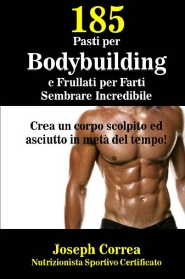 185 Pasti per Bodybuilding e Frullati per Farti Sembrare Incredibile: Crea un corpo scolpito ed asciutto in meta del tempo!