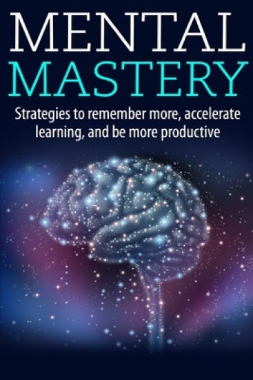 Mental Mastery: Strategies to Remember More, Accelerate Learning, and Be More Productive