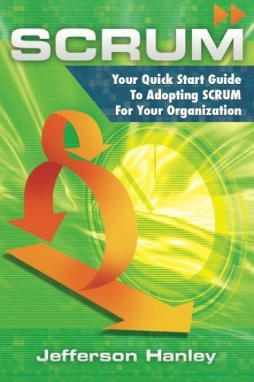Scrum: Your Quick Start Guide To Adopting Scrum For Your Organization