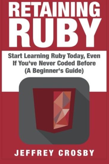Retaining Ruby: Start Learning Ruby Today, Even If You've Never Coded Before (A Beginner's Guide)