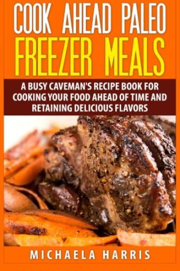 Cook Ahead Paleo Freezer Meals: A Busy Caveman's Recipe Book for Cooking Your Food Ahead of Time and Retaining Delicious Flavors