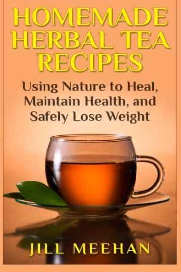 Homemade Herbal Tea Recipes: Using Nature to Heal, Maintain Health, and Safely Lo
