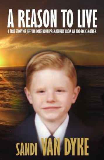 A Reason To Live: A True Story of Jeff Van Dyke Born Prematurely From an Alcoholic Mother