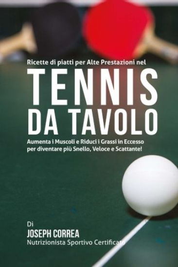 Ricette di piatti per Alte Prestazioni nel Tennis da Tavolo: Aumenta I Muscoli e Riduci I Grassi in Eccesso per diventare piu Snello, Veloce e Scattan