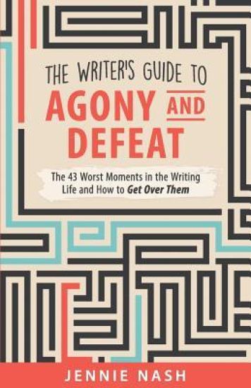 The Writer's Guide to Agony and Defeat: The 43 Worst Moments in the Writing Life and How to Get Over Them