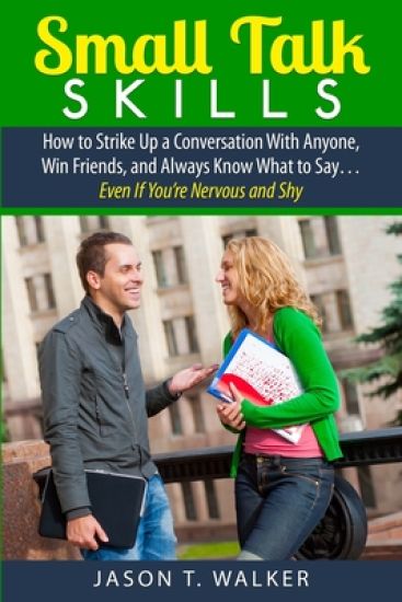 Small Talk Skills: How to Strike Up a Conversation With Anyone, Win Friends, and Always Know What to Say... Even If You're Nervous and Sh