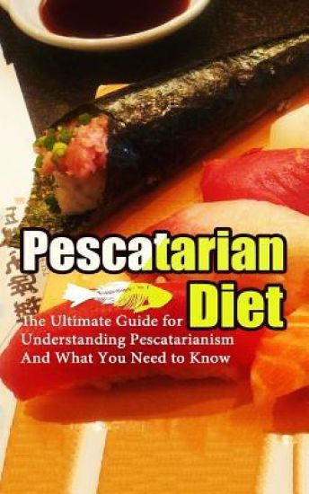 Pescetarian Diet: The Ultimate Guide for Understanding Pescetarianism And What You Need to Know