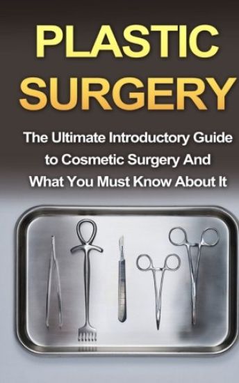 Plastic Surgery: The Ultimate Introductory Guide to Cosmetic Surgery And What You Must Know About It