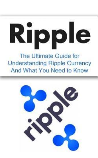 Ripple: The Ultimate Beginner's Guide for Understanding Ripple Currency And What You Need to Know