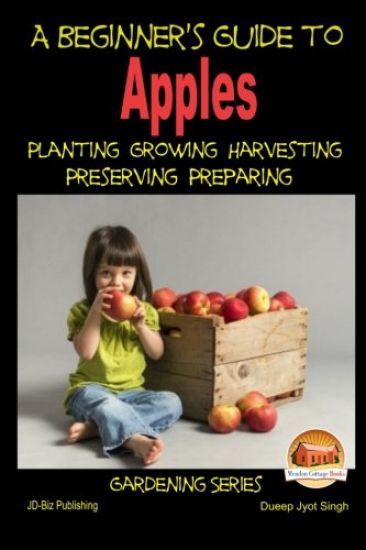 A Beginner's Guide to Apples - Planting - Growing - Harvesting - Preserving - Preparing