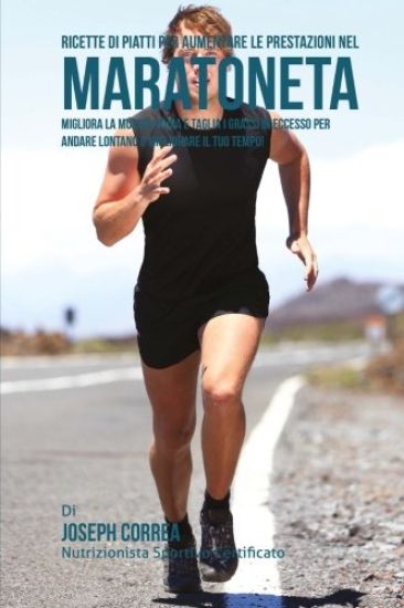 Ricette di Piatti per aumentare le prestazioni nel Maratoneta: Migliora la Muscolatura e taglia i Grassi in Eccesso per andare lontano e migliorare il