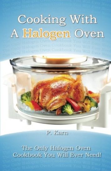 Cooking With A Halogen Oven: The Only Halogen Oven Cookbook You Will Ever Need