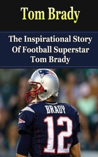 Tom Brady: The Inspirational Story of Football Superstar Tom Brady
