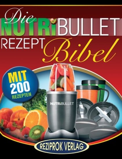 Die NutriBullet Rezept Bibel: 200 Köstliche und Gesund-Nahrhafte Blast und Smoothie Rezepte