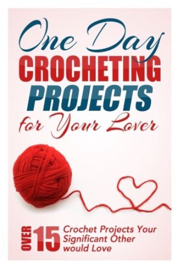 One Day Crocheting Projects for Your Lover: Over 15 Crochet Projects Your Significant Other Would Love