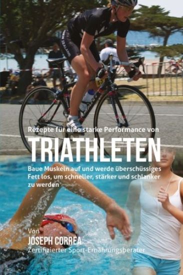 Rezepte fur eine starke Performance von Triathleten: Baue Muskeln auf und werde uberschussiges Fett los, um schneller, starker und schlanker zu werden