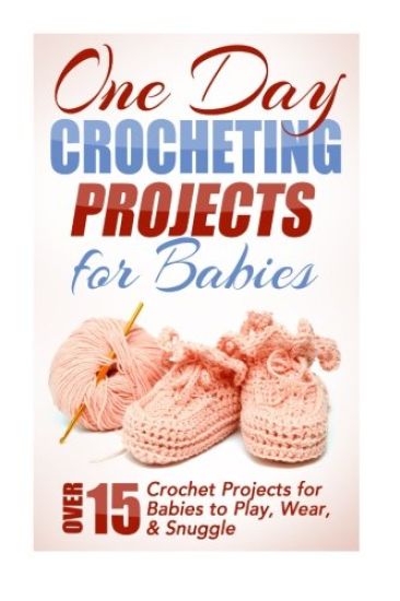 One Day Crocheting Projects for Babies: Over 15 Crochet Projects for babies to Play, Wear & Snuggle