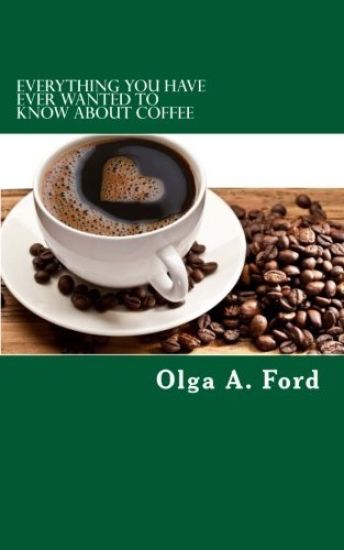 Everything You Have Ever Wanted To Know About Coffee: How to Know More About Coffee Than The Guy Behind The Counter At Starbucks!