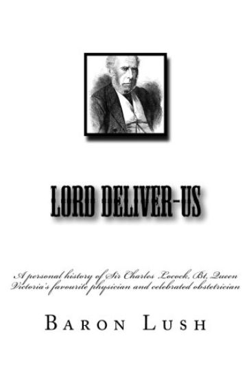 Lord Deliver-Us: a personal history of Sir Charles Locock, Bt, Queen Victoria's favourite physician and celebrated obstetrician