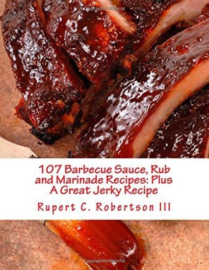 107 Barbecue Sauce, Rub and Marinade Recipes: Plus A Great Jerky Recipe