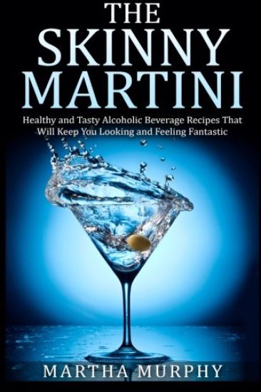 The Skinny Martini: Healthy and Tasty Alcoholic Beverage Recipes That Will Keep You Looking and Feeling Fantastic