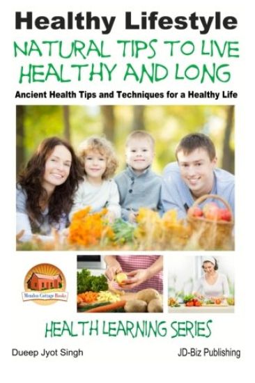 Healthy Lifestyle - Natural Tips to Live Healthy and Long - Ancient Health Tips and Techniques for a Healthy Life