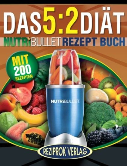 Das 5: 2 Diät Nutribullet Rezept Buch: 200 leckere 5:2 NutriBullet Diätrezepte mit wenig Kalorien und viel Eiweiß - für Frauen und Männer