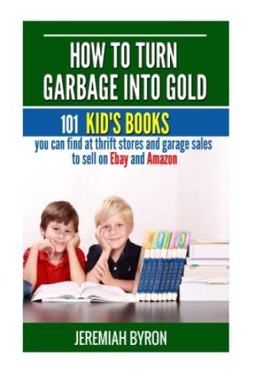 How to turn Garbage into Gold: 101 Kid's Books You Can Find at Thrift Stores and Garage Sales to Sell on Ebay and Amazon