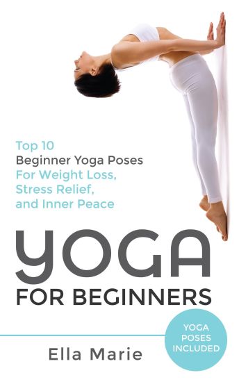 Yoga For Beginners: The Ultimate Beginner Yoga Guide to Lose Weight, Relieve Stress and Tone Your Body With Yoga