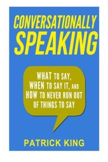 Conversationally Speaking: WHAT to Say, WHEN to Say It, and HOW to Never Run Out of Things to say