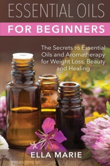 Essential Oils For Beginners: The Little Known Secrets to Essential Oils and Aromatherapy for Weight Loss, Beauty and Healing