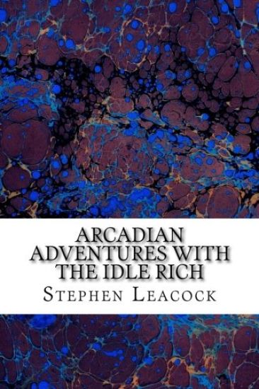Arcadian Adventures With The Idle Rich: (Stephen Leacock Classics Collection)
