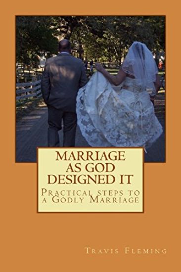 Marriage As God Designed It: Practical steps to a Godly Marriage