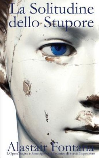 La Solitudine Dello Stupore: L'Opera Tragica E Meravigliosa Di Federico Di Svevia Imperatore