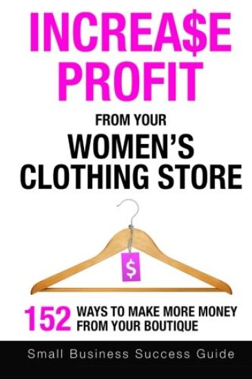 Increase Profit From Your Women's Clothing Store: 152 Ways to make more money from your boutique