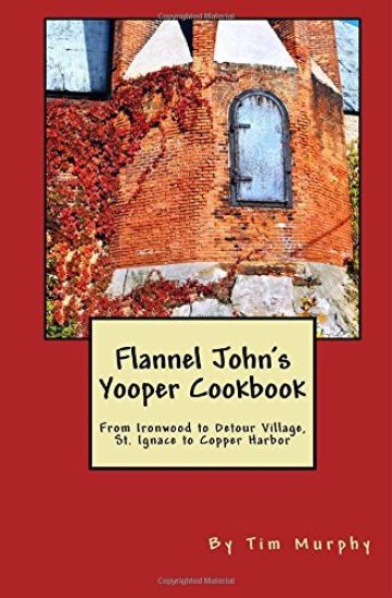 Flannel John's Yooper Cookbook: From Ironwood to Detour Village, St. Ignace to Copper Harbor