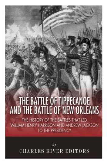 The Battle of Tippecanoe and the Battle of New Orleans: The History of the Battles that Led William Henry Harrison and Andrew Jackson to the Presidenc