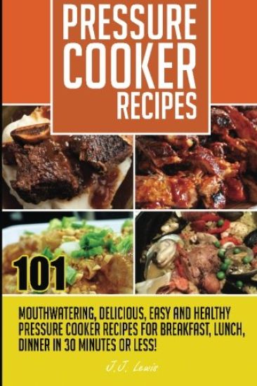 Pressure Cooker Recipes: 101 Mouthwatering, Delicious, Easy and Healthy Pressure