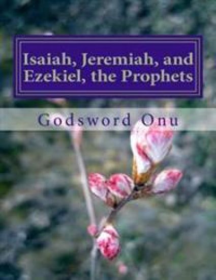 Isaiah, Jeremiah, and Ezekiel, the Prophets: The Ministries of Prophets Isaiah, Jeremiah, and Ezekiel