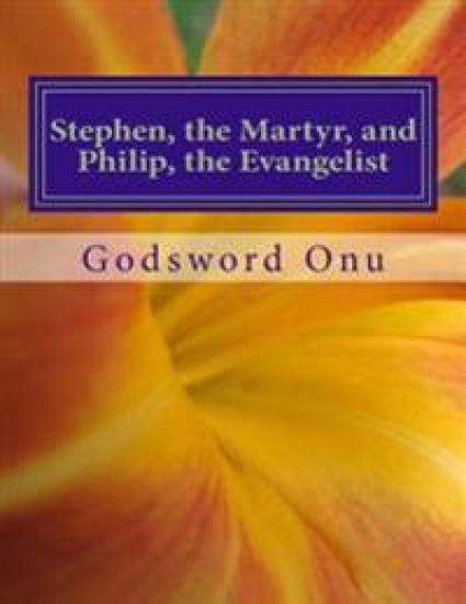 Stephen, the Martyr, and Philip, the Evangelist: The Men of God Who Were Mighty In Acts and Deeds