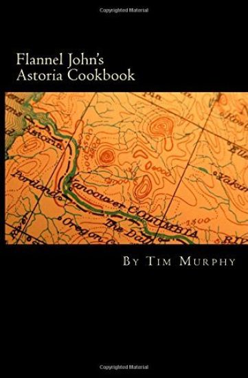 Flannel John's Astoria Cookbook: Celebrating the History, Culture, Movies, Flavors and People of Northwest Oregon