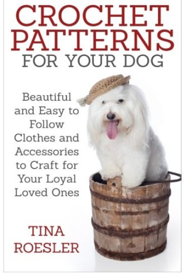 Crochet Patterns for Your Dog: Beautiful and Easy to Follow Clothes and Accessories to Craft for Your Loyal Loved Ones