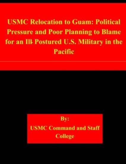 USMC Relocation to Guam: Political Pressure and Poor Planning to Blame for an Ill-Postured U.S. Military in the Pacific