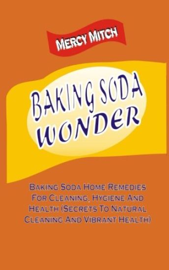 Baking Soda Wonder: Baking Soda Home Remedies For Cleaning, Hygiene And Health (