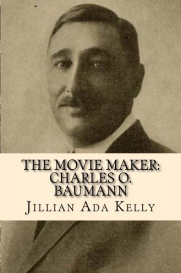 The Movie Maker: Charles O. Baumann: Silent Era Film Pioneer Who Discovered Chaplin, Sennett, Ince, and Many More