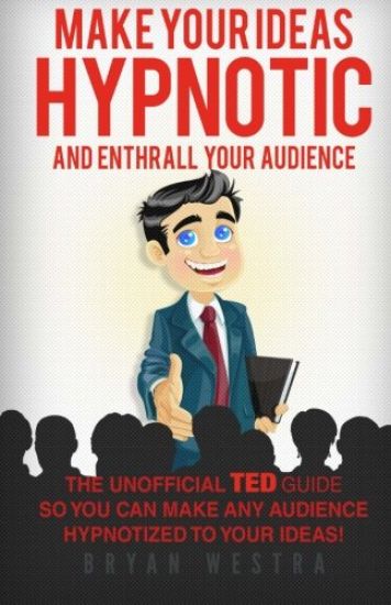 Make Your Ideas Hypnotic And Enthrall Your Audience: The Unofficial TED Guide So You Can Make Your Audience Hypnotized To Your Ideas