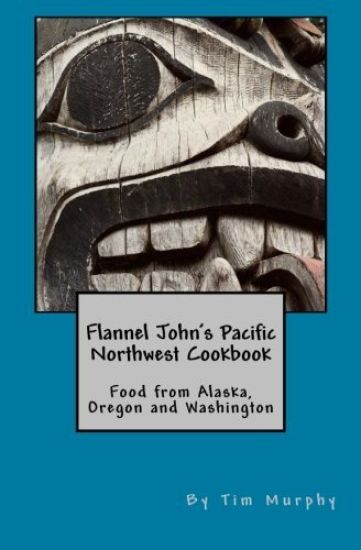Flannel John's Pacific Northwest Cookbook: Food from Alaska, Oregon and Washington